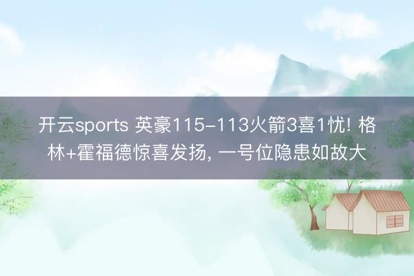 开云sports 英豪115-113火箭3喜1忧! 格林+霍福德惊喜发扬, 一号位隐患如故大