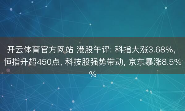 开云体育官方网站 港股午评: 科指大涨3.68%, 恒指升超450点, 科技股强势带动, 京东暴涨8.5%