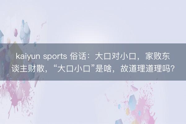 kaiyun sports 俗话：大口对小口，家败东谈主财散，“大口小口”是啥，故道理道理吗？