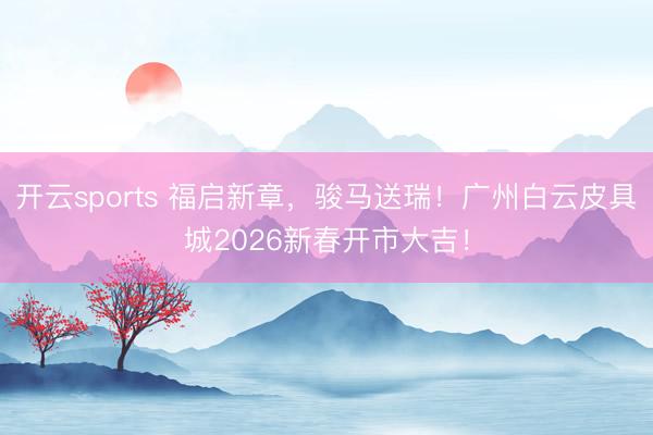 开云sports 福启新章，骏马送瑞！广州白云皮具城2026新春开市大吉！