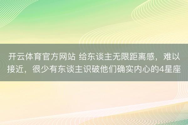 开云体育官方网站 给东谈主无限距离感，难以接近，很少有东谈主识破他们确实内心的4星座