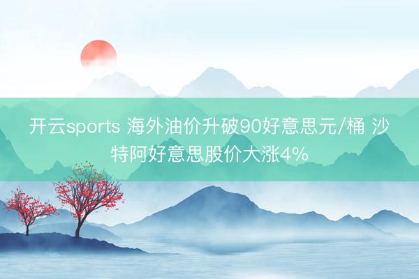开云sports 海外油价升破90好意思元/桶 沙特阿好意思股价大涨4%