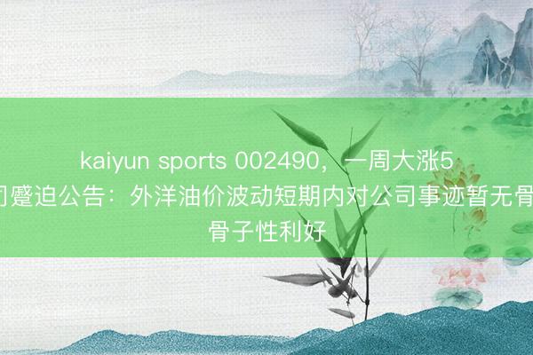 kaiyun sports 002490,一周大涨50%!公司蹙迫公告:外洋油价波动短期内对公司事迹暂无骨子性利好