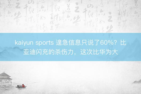 kaiyun sports 遑急信息只说了60%？比亚迪闪充的杀伤力，这次比华为大