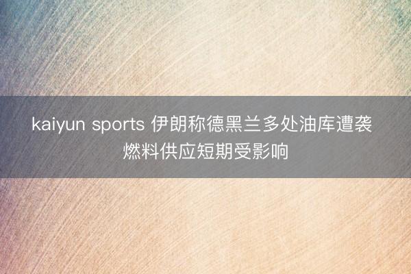 kaiyun sports 伊朗称德黑兰多处油库遭袭 燃料供应短期受影响