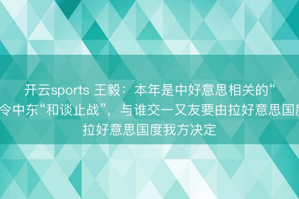 开云sports 王毅:本年是中好意思相关的“大年”,敕令中东“和谈止战”,与谁交一又友要由拉好意思国度我方决定