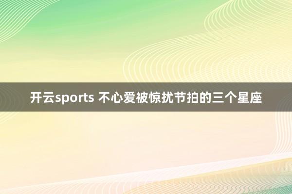 开云sports 不心爱被惊扰节拍的三个星座