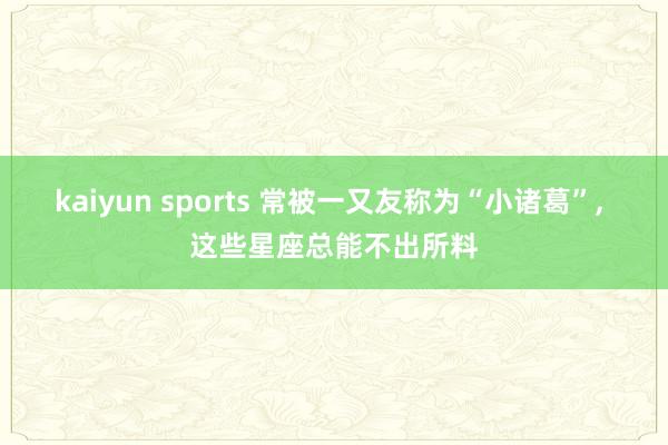 kaiyun sports 常被一又友称为“小诸葛”, 这些星座总能不出所料