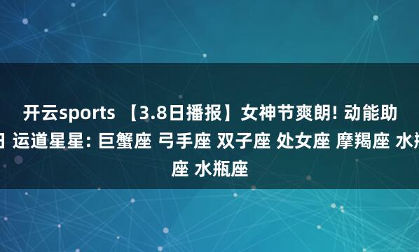 开云sports 【3.8日播报】女神节爽朗! 动能助力日 运道星星: 巨蟹座 弓手座 双子座 处女座 摩羯座 水瓶座