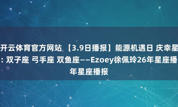开云体育官方网站 【3.9日播报】能源机遇日 庆幸星星: 双子座 弓手座 双鱼座——Ezoey徐佩玲26年星座播报