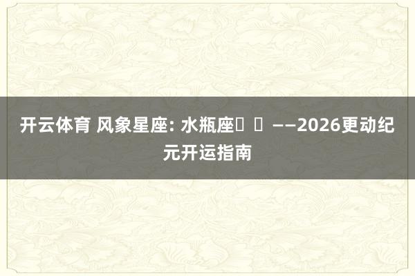 开云体育 风象星座: 水瓶座♒️——2026更动纪元开运指南