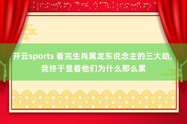 开云sports 看完生肖属龙东说念主的三大劫, 我终于显着他们为什么那么累