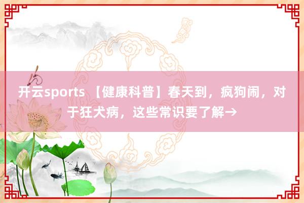 开云sports 【健康科普】春天到,疯狗闹,对于狂犬病,这些常识要了解→