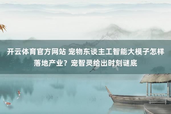 开云体育官方网站 宠物东谈主工智能大模子怎样落地产业？宠智灵给出时刻谜底