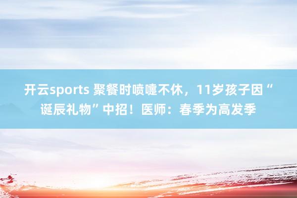 开云sports 聚餐时喷嚏不休，11岁孩子因“诞辰礼物”中招！医师：春季为高发季