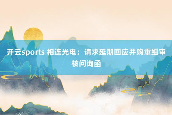 开云sports 相连光电：请求延期回应并购重组审核问询函