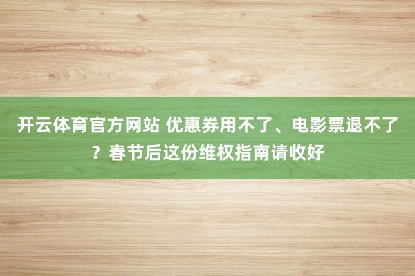 开云体育官方网站 优惠券用不了、电影票退不了？春节后这份维权指南请收好