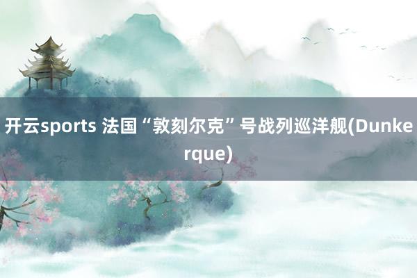 开云sports 法国“敦刻尔克”号战列巡洋舰(Dunkerque)