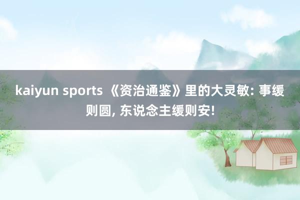 kaiyun sports 《资治通鉴》里的大灵敏: 事缓则圆, 东说念主缓则安!