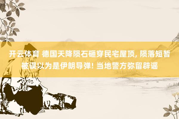 开云体育 德国天降陨石砸穿民宅屋顶, 陨落短暂被误以为是伊朗导弹! 当地警方弥留辟谣