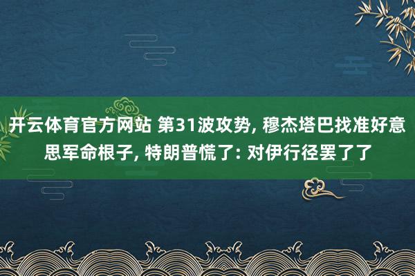 开云体育官方网站 第31波攻势, 穆杰塔巴找准好意思军命根子, 特朗普慌了: 对伊行径罢了了