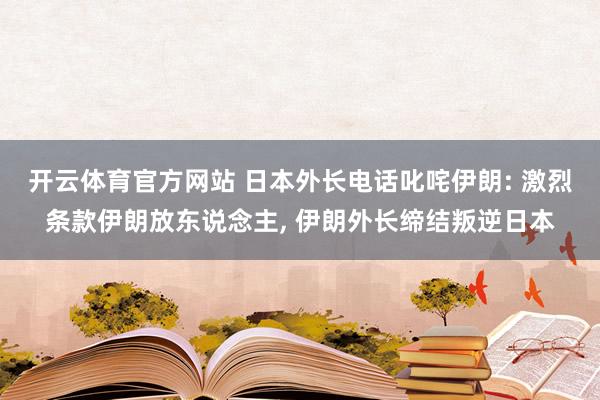 开云体育官方网站 日本外长电话叱咤伊朗: 激烈条款伊朗放东说念主, 伊朗外长缔结叛逆日本