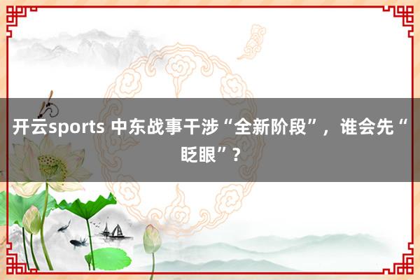 开云sports 中东战事干涉“全新阶段”，谁会先“眨眼”？
