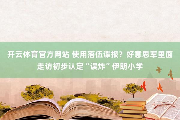 开云体育官方网站 使用落伍谍报？好意思军里面走访初步认定“误炸”伊朗小学