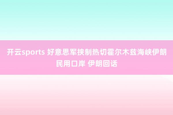 开云sports 好意思军挟制热切霍尔木兹海峡伊朗民用口岸 伊朗回话