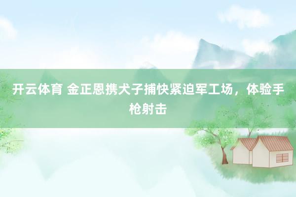 开云体育 金正恩携犬子捕快紧迫军工场，体验手枪射击