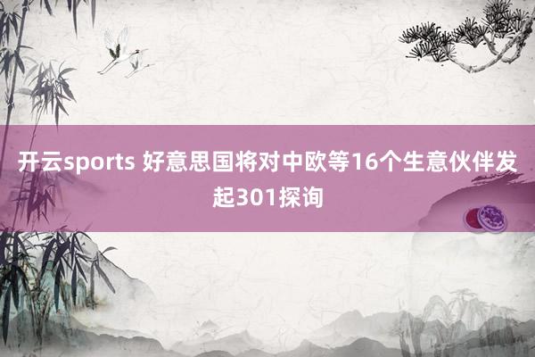 开云sports 好意思国将对中欧等16个生意伙伴发起301探询