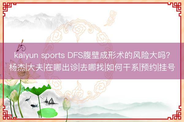 kaiyun sports DFS腹壁成形术的风险大吗？杨杰|大夫|在哪出诊|去哪找|如何干系|预约|挂号
