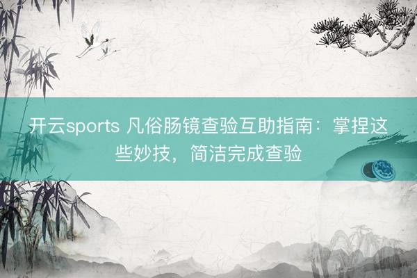 开云sports 凡俗肠镜查验互助指南：掌捏这些妙技，简洁完成查验