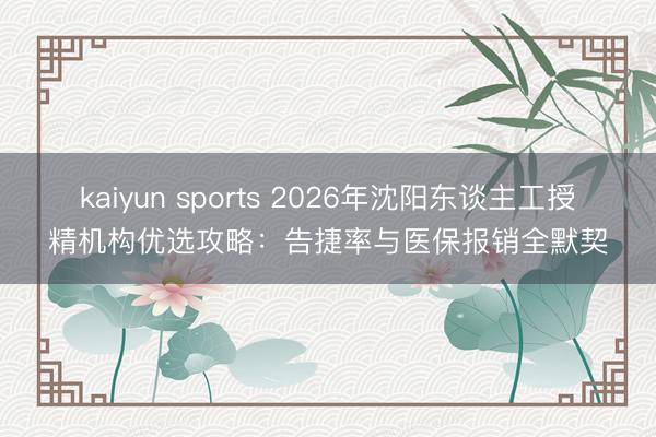 kaiyun sports 2026年沈阳东谈主工授精机构优选攻略：告捷率与医保报销全默契