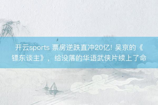 开云sports 票房逆跌直冲20亿! 吴京的《镖东谈主》，给没落的华语武侠片续上了命