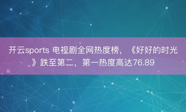 开云sports 电视剧全网热度榜，《好好的时光》跌至第二，第一热度高达76.89