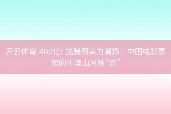 开云体育 400亿! 沈腾用实力阐扬：中国电影票房的半壁山河姓“沈”