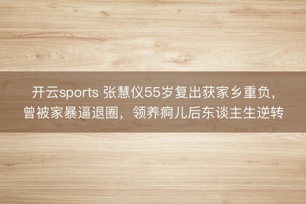 开云sports 张慧仪55岁复出获家乡重负，曾被家暴逼退圈，领养痾儿后东谈主生逆转