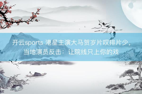 开云sports 港星主演大马贺岁片叹排片少，当地演员反击：让院线只上你的戏