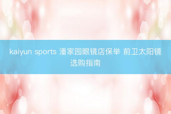 kaiyun sports 潘家园眼镜店保举 前卫太阳镜选购指南