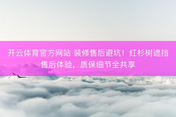 开云体育官方网站 装修售后避坑！红杉树遮挡售后体验，质保细节全共享