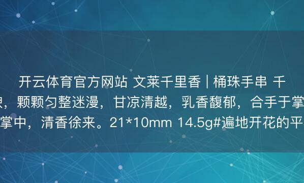 开云体育官方网站 文莱千里香 | 桶珠手串 千里水野生老料，油脂丰腴，颗颗匀整迷漫，甘凉清越，乳香馥郁，合手于掌中，清香徐来。21*10mm 14.5g#遍地开花的平日# #达拉干千里香#