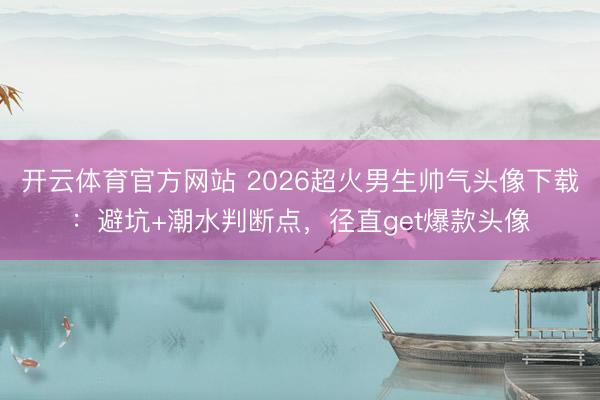 开云体育官方网站 2026超火男生帅气头像下载：避坑+潮水判断点，径直get爆款头像