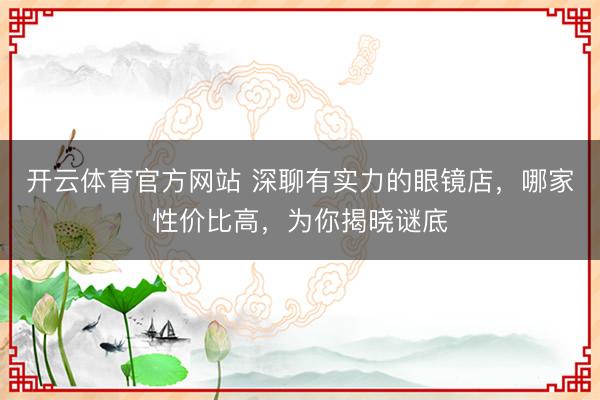 开云体育官方网站 深聊有实力的眼镜店，哪家性价比高，为你揭晓谜底