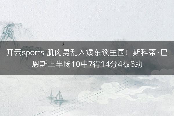 开云sports 肌肉男乱入矮东谈主国！斯科蒂·巴恩斯上半场10中7得14分4板6助