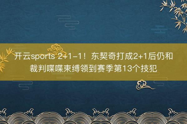 开云sports 2+1-1！东契奇打成2+1后仍和裁判喋喋束缚领到赛季第13个技犯