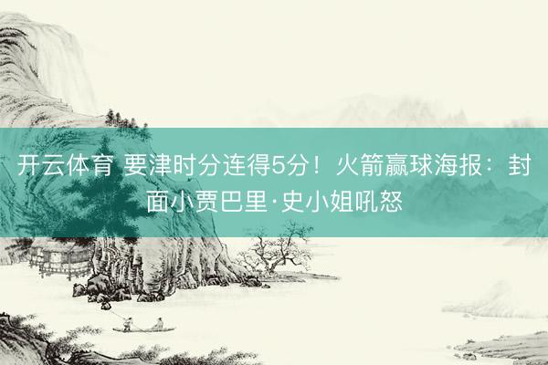 开云体育 要津时分连得5分！火箭赢球海报：封面小贾巴里·史小姐吼怒