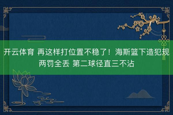 开云体育 再这样打位置不稳了！海斯篮下造犯规两罚全丢 第二球径直三不沾