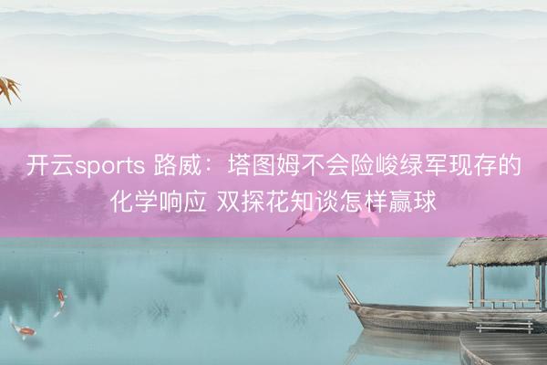 开云sports 路威：塔图姆不会险峻绿军现存的化学响应 双探花知谈怎样赢球