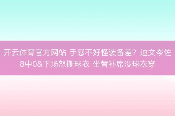 开云体育官方网站 手感不好怪装备差？迪文岑佐8中0&下场怒撕球衣 坐替补席没球衣穿